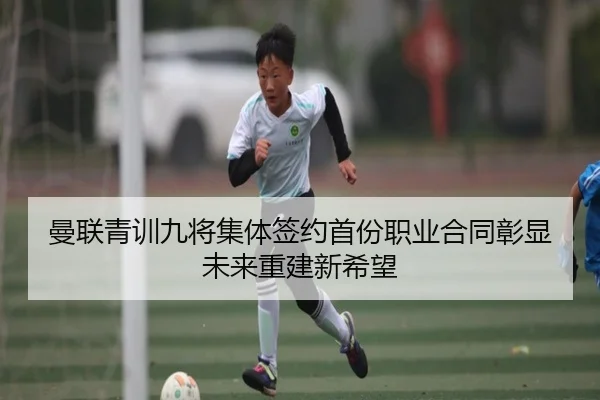曼联青训九将集体签约首份职业合同彰显未来重建新希望（HuoHuSPORTS）