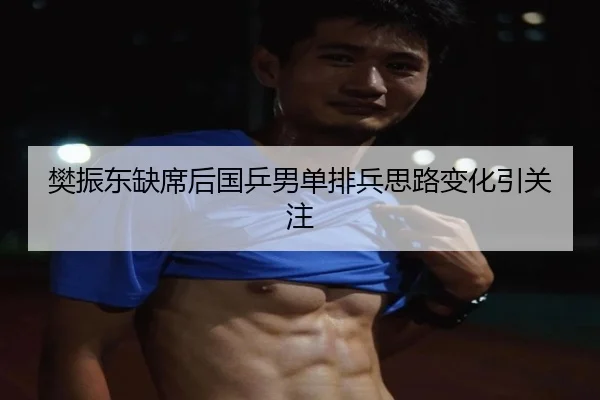 樊振东缺席后国乒男单排兵思路变化引关注（HuoHuSPORTS）