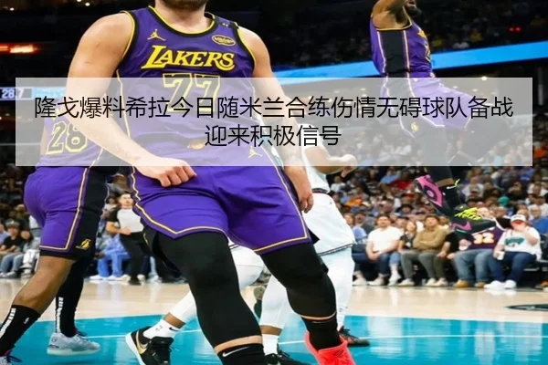隆戈爆料希拉今日随米兰合练伤情无碍球队备战迎来积极信号 - HuoHuSPORTS